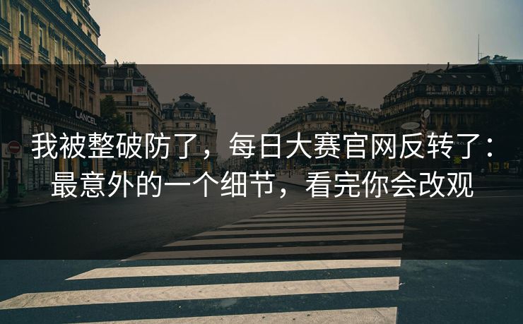 我被整破防了，每日大赛官网反转了：最意外的一个细节，看完你会改观