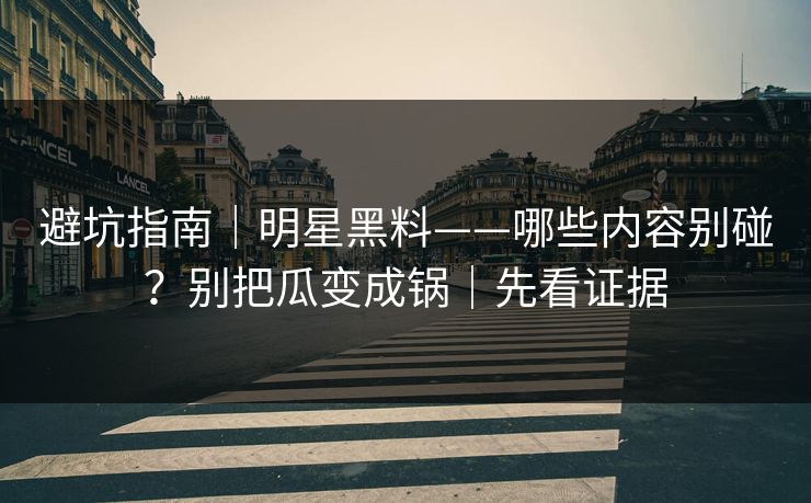 避坑指南|明星黑料——哪些内容别碰?别把瓜变成锅|先看证据 避坑指南|明星黑料——哪些内容别碰?别把瓜变成锅|先看证据