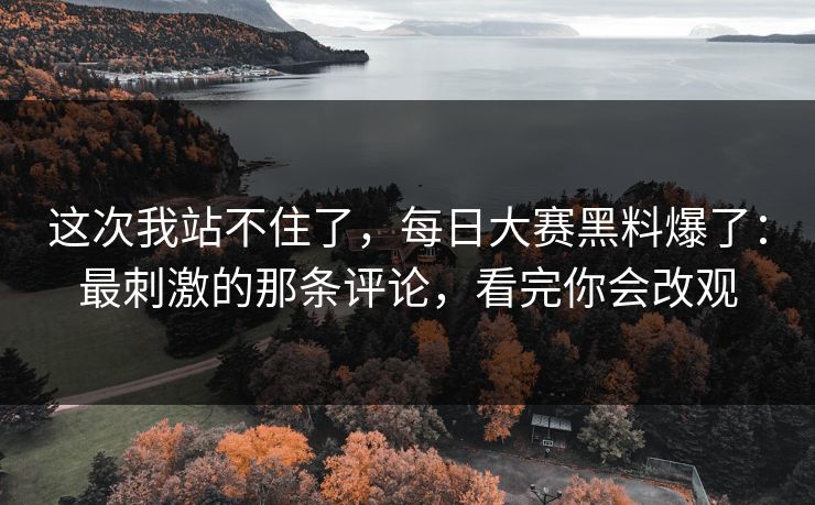 这次我站不住了,每日大赛黑料爆了:最刺激的那条评论,看完你会改观 这次我站不住了,每日大赛黑料爆了:最刺激的那条评论,看完你会改观
