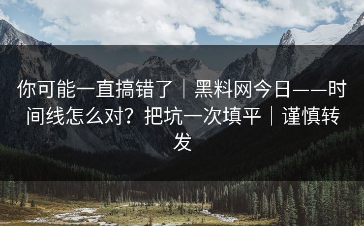 你可能一直搞错了|黑料网今日——时间线怎么对?把坑一次填平|谨慎转发 你可能一直搞错了|黑料网今日——时间线怎么对?把坑一次填平|谨慎转发
