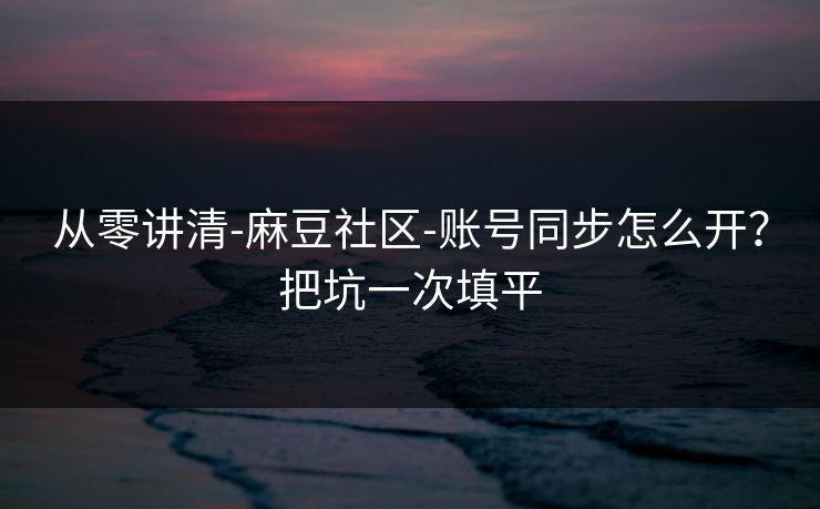 从零讲清-麻豆社区-账号同步怎么开?把坑一次填平 从零讲清-麻豆社区-账号同步怎么开?把坑一次填平