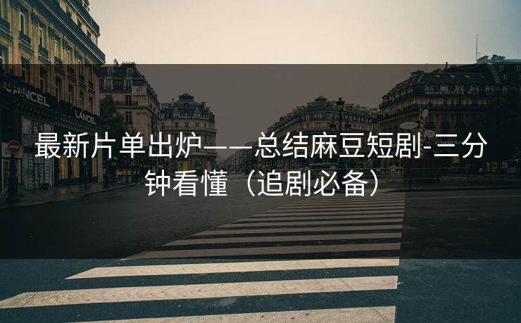 最新片单出炉——总结麻豆短剧-三分钟看懂(追剧必备) 最新片单出炉——总结麻豆短剧-三分钟看懂(追剧必备)