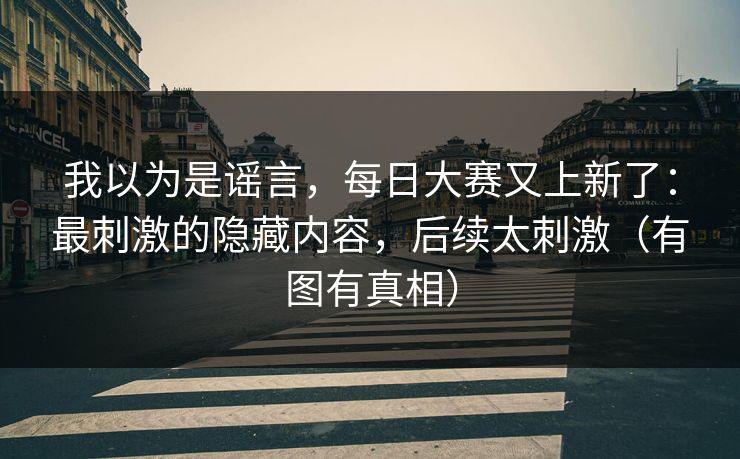 我以为是谣言，每日大赛又上新了：最刺激的隐藏内容，后续太刺激（有图有真相）