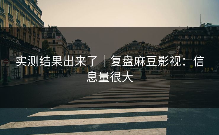 实测结果出来了|复盘麻豆影视:信息量很大 实测结果出来了|复盘麻豆影视:信息量很大