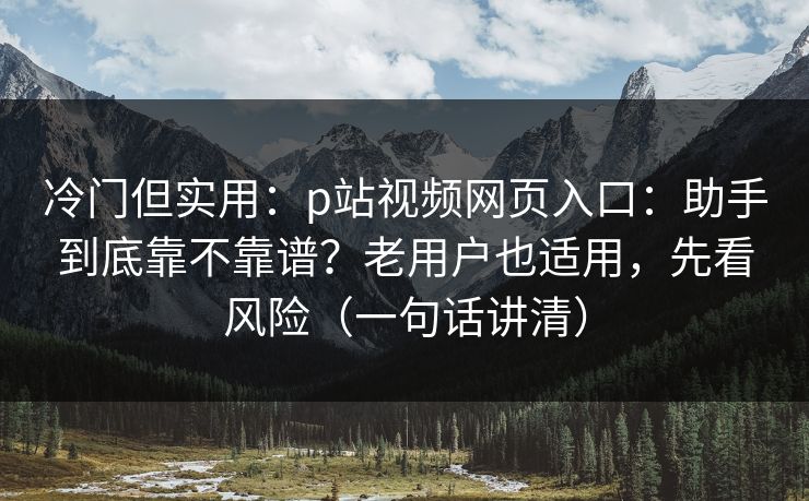 冷门但实用:p站视频网页入口:助手到底靠不靠谱?老用户也适用,先看风险(一句话讲清) 冷门但实用:p站视频网页入口:助手到底靠不靠谱?老用户也适用,先看风险(一句话讲清)