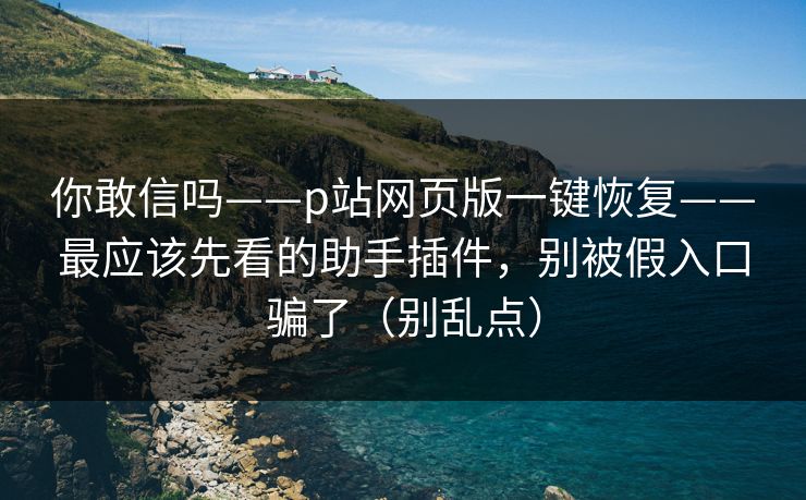 你敢信吗——p站网页版一键恢复——最应该先看的助手插件,别被假入口骗了(别乱点) 你敢信吗——p站网页版一键恢复——最应该先看的助手插件,别被假入口骗了(别乱点)