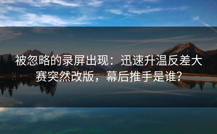 被忽略的录屏出现:迅速升温反差大赛突然改版,幕后推手是谁? 被忽略的录屏出现:迅速升温反差大赛突然改版,幕后推手是谁?