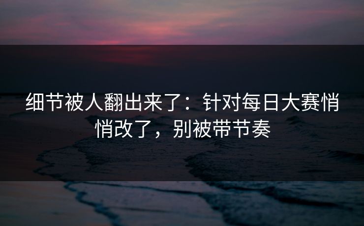 细节被人翻出来了:针对每日大赛悄悄改了,别被带节奏 细节被人翻出来了:针对每日大赛悄悄改了,别被带节奏