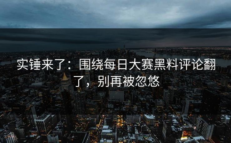 实锤来了:围绕每日大赛黑料评论翻了,别再被忽悠 实锤来了:围绕每日大赛黑料评论翻了,别再被忽悠