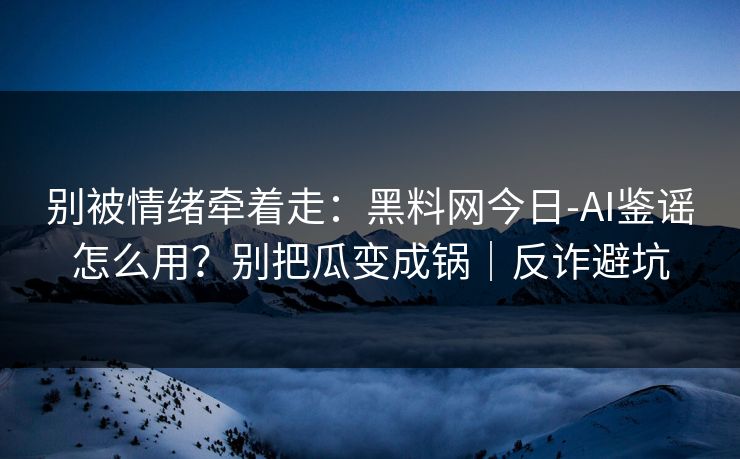 别被情绪牵着走:黑料网今日-AI鉴谣怎么用?别把瓜变成锅|反诈避坑 别被情绪牵着走:黑料网今日-AI鉴谣怎么用?别把瓜变成锅|反诈避坑