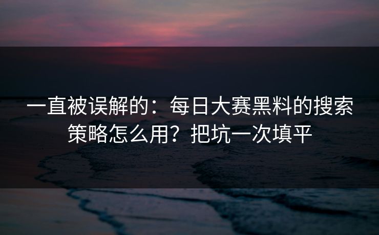 一直被误解的:每日大赛黑料的搜索策略怎么用?把坑一次填平 一直被误解的:每日大赛黑料的搜索策略怎么用?把坑一次填平