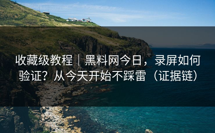 收藏级教程|黑料网今日,录屏如何验证?从今天开始不踩雷(证据链) 收藏级教程|黑料网今日,录屏如何验证?从今天开始不踩雷(证据链)