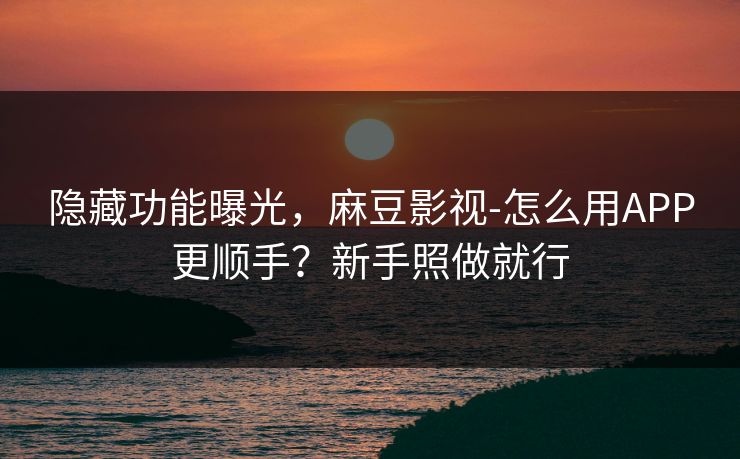 隐藏功能曝光，麻豆影视-怎么用APP更顺手？新手照做就行