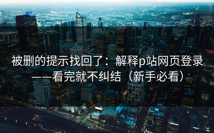 被删的提示找回了:解释p站网页登录——看完就不纠结(新手必看) 被删的提示找回了:解释p站网页登录——看完就不纠结(新手必看)