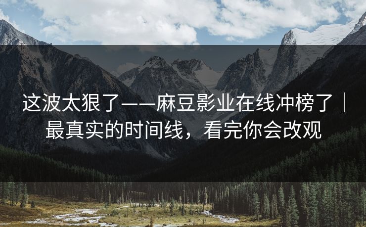 这波太狠了——麻豆影业在线冲榜了|最真实的时间线,看完你会改观 这波太狠了——麻豆影业在线冲榜了|最真实的时间线,看完你会改观