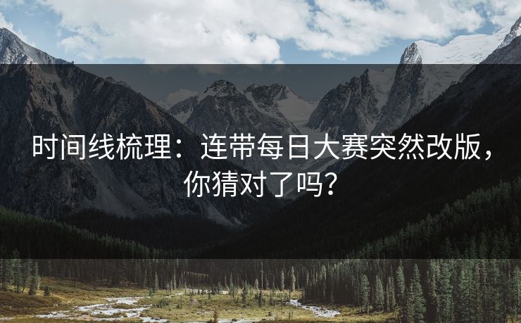 时间线梳理:连带每日大赛突然改版,你猜对了吗? 时间线梳理:连带每日大赛突然改版,你猜对了吗?