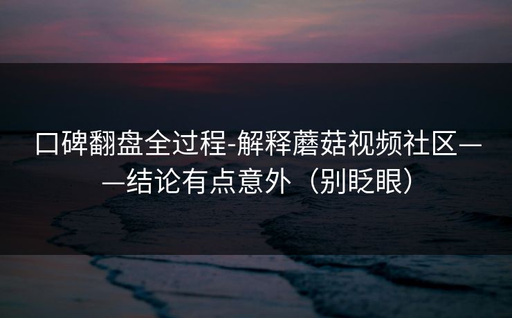 口碑翻盘全过程-解释蘑菇视频社区——结论有点意外(别眨眼) 口碑翻盘全过程-解释蘑菇视频社区——结论有点意外(别眨眼)