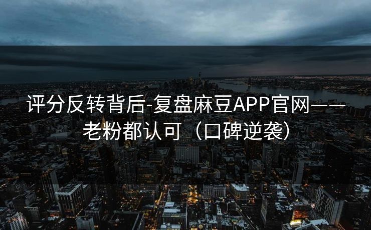 评分反转背后-复盘麻豆APP官网——老粉都认可(口碑逆袭) 评分反转背后-复盘麻豆APP官网——老粉都认可(口碑逆袭)