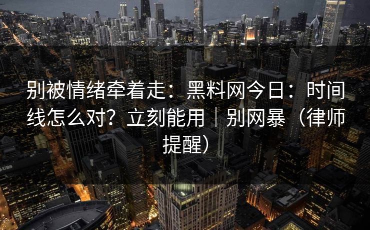 别被情绪牵着走:黑料网今日:时间线怎么对?立刻能用|别网暴(律师提醒) 别被情绪牵着走:黑料网今日:时间线怎么对?立刻能用|别网暴(律师提醒)