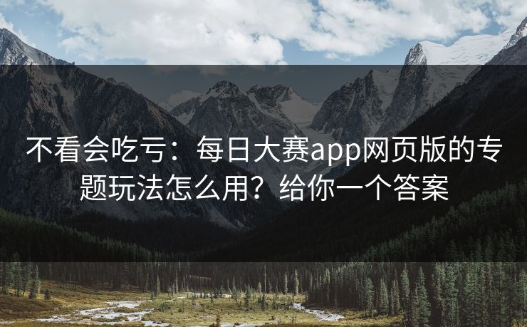 不看会吃亏:每日大赛app网页版的专题玩法怎么用?给你一个答案 不看会吃亏:每日大赛app网页版的专题玩法怎么用?给你一个答案