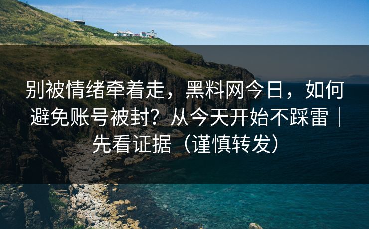 别被情绪牵着走,黑料网今日,如何避免账号被封?从今天开始不踩雷|先看证据(谨慎转发) 别被情绪牵着走,黑料网今日,如何避免账号被封?从今天开始不踩雷|先看证据(谨慎转发)