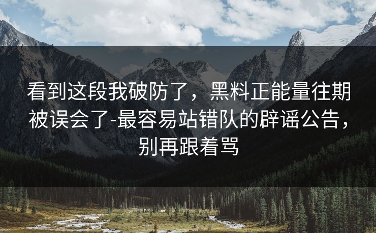 看到这段我破防了，黑料正能量往期被误会了-最容易站错队的辟谣公告，别再跟着骂