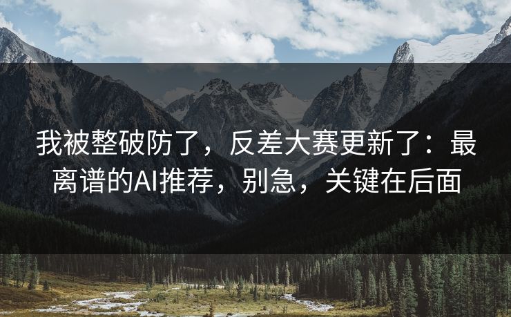 我被整破防了，反差大赛更新了：最离谱的AI推荐，别急，关键在后面