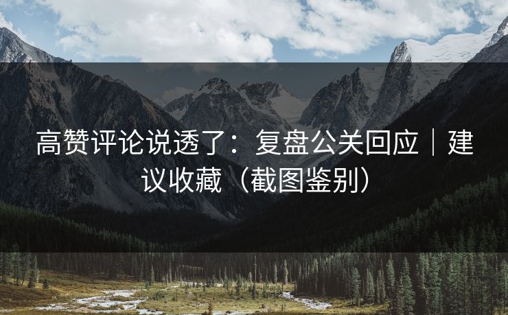 高赞评论说透了:复盘公关回应|建议收藏(截图鉴别) 高赞评论说透了:复盘公关回应|建议收藏(截图鉴别)