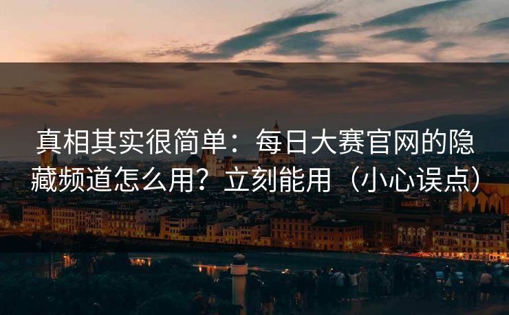 真相其实很简单：每日大赛官网的隐藏频道怎么用？立刻能用（小心误点）