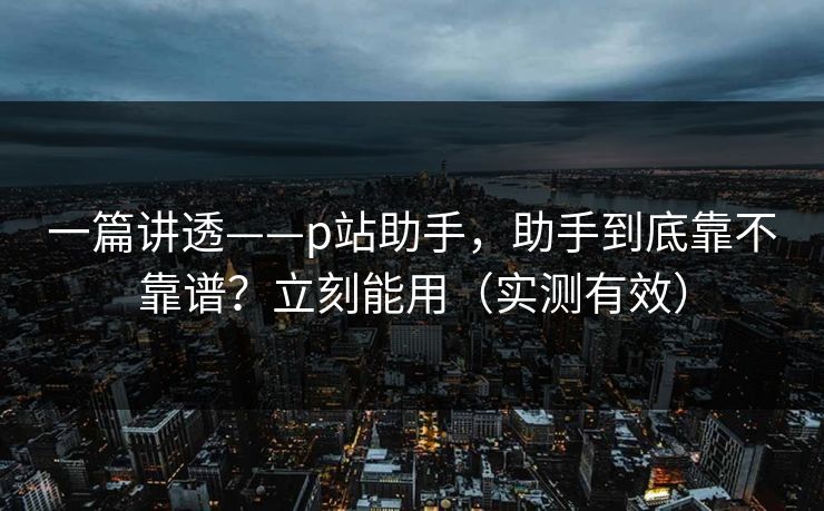 一篇讲透——p站助手,助手到底靠不靠谱?立刻能用(实测有效) 一篇讲透——p站助手,助手到底靠不靠谱?立刻能用(实测有效)