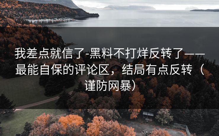 我差点就信了-黑料不打烊反转了——最能自保的评论区，结局有点反转（谨防网暴）