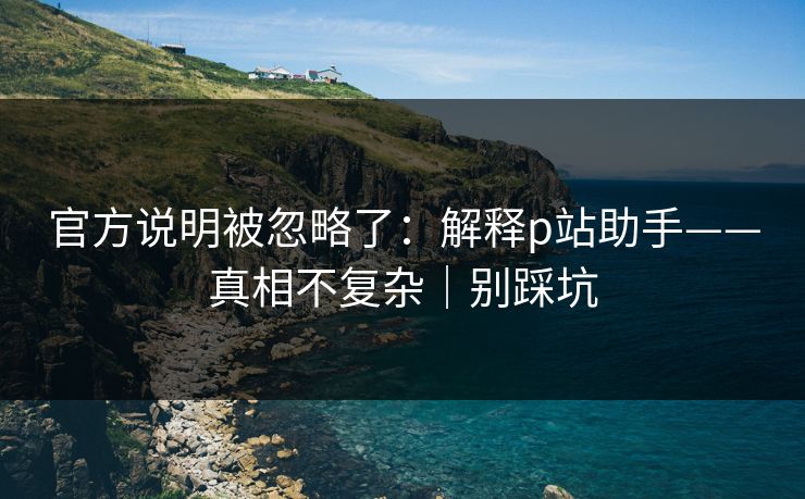 官方说明被忽略了：解释p站助手——真相不复杂｜别踩坑