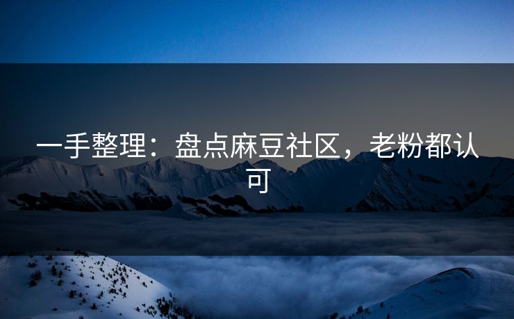 一手整理：盘点麻豆社区，老粉都认可