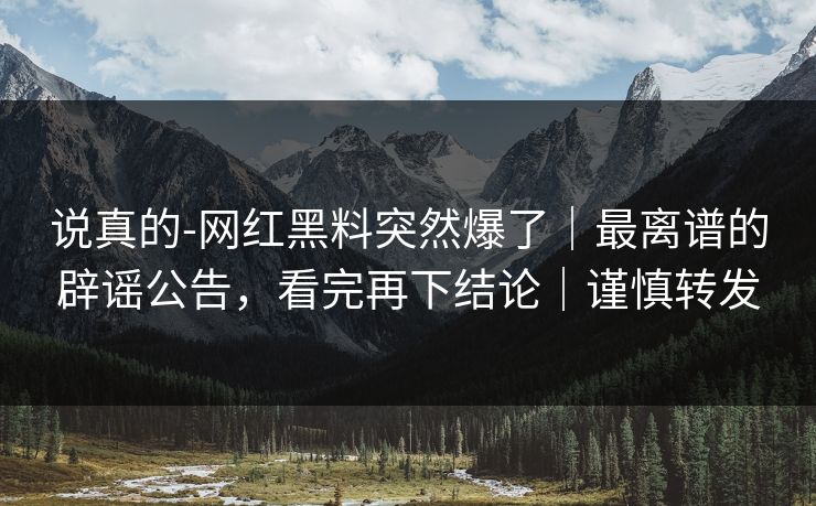 说真的-网红黑料突然爆了|最离谱的辟谣公告,看完再下结论|谨慎转发 说真的-网红黑料突然爆了|最离谱的辟谣公告,看完再下结论|谨慎转发