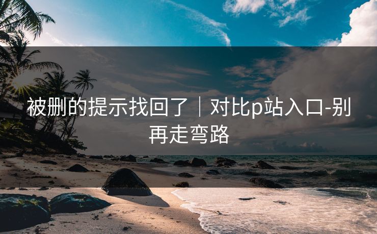 被删的提示找回了|对比p站入口-别再走弯路 被删的提示找回了|对比p站入口-别再走弯路