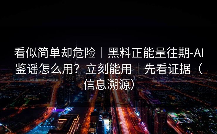 看似简单却危险|黑料正能量往期-AI鉴谣怎么用?立刻能用|先看证据(信息溯源) 看似简单却危险|黑料正能量往期-AI鉴谣怎么用?立刻能用|先看证据(信息溯源)