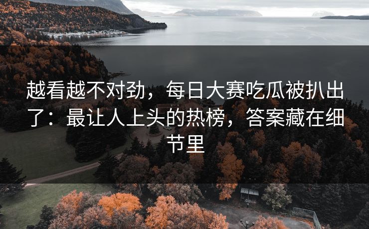 越看越不对劲,每日大赛吃瓜被扒出了:最让人上头的热榜,答案藏在细节里 越看越不对劲,每日大赛吃瓜被扒出了:最让人上头的热榜,答案藏在细节里