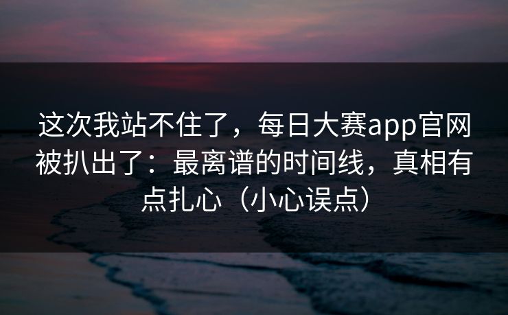 这次我站不住了,每日大赛app官网被扒出了:最离谱的时间线,真相有点扎心(小心误点) 这次我站不住了,每日大赛app官网被扒出了:最离谱的时间线,真相有点扎心(小心误点)