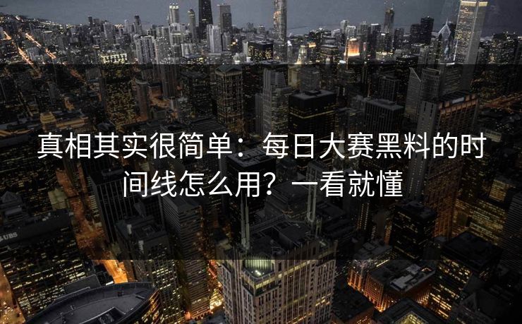 真相其实很简单:每日大赛黑料的时间线怎么用?一看就懂 真相其实很简单:每日大赛黑料的时间线怎么用?一看就懂