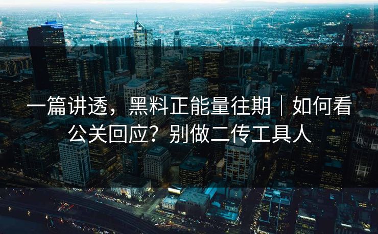 一篇讲透,黑料正能量往期|如何看公关回应?别做二传工具人 一篇讲透,黑料正能量往期|如何看公关回应?别做二传工具人