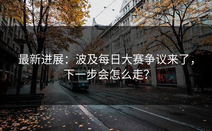 最新进展:波及每日大赛争议来了,下一步会怎么走? 最新进展:波及每日大赛争议来了,下一步会怎么走?