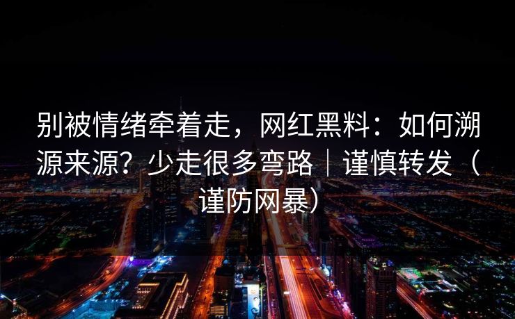别被情绪牵着走，网红黑料：如何溯源来源？少走很多弯路｜谨慎转发（谨防网暴）
