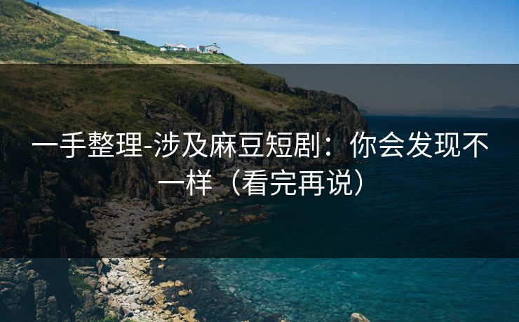 一手整理-涉及麻豆短剧:你会发现不一样(看完再说) 一手整理-涉及麻豆短剧:你会发现不一样(看完再说)