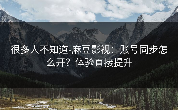 很多人不知道-麻豆影视:账号同步怎么开?体验直接提升 很多人不知道-麻豆影视:账号同步怎么开?体验直接提升