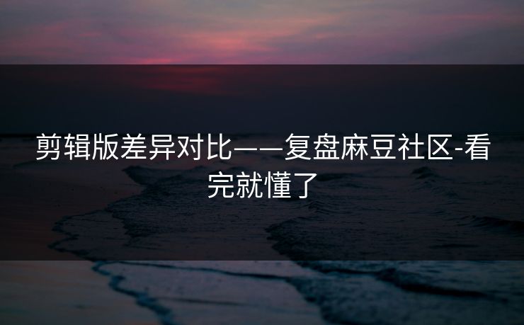 剪辑版差异对比——复盘麻豆社区-看完就懂了 剪辑版差异对比——复盘麻豆社区-看完就懂了