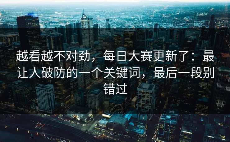 越看越不对劲,每日大赛更新了:最让人破防的一个关键词,最后一段别错过 越看越不对劲,每日大赛更新了:最让人破防的一个关键词,最后一段别错过