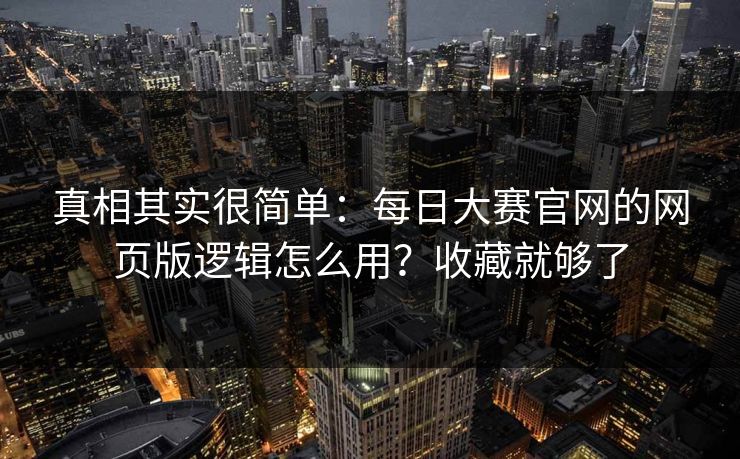 真相其实很简单:每日大赛官网的网页版逻辑怎么用?收藏就够了 真相其实很简单:每日大赛官网的网页版逻辑怎么用?收藏就够了