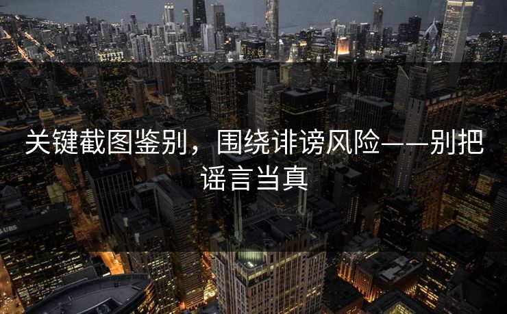 关键截图鉴别,围绕诽谤风险——别把谣言当真 关键截图鉴别,围绕诽谤风险——别把谣言当真