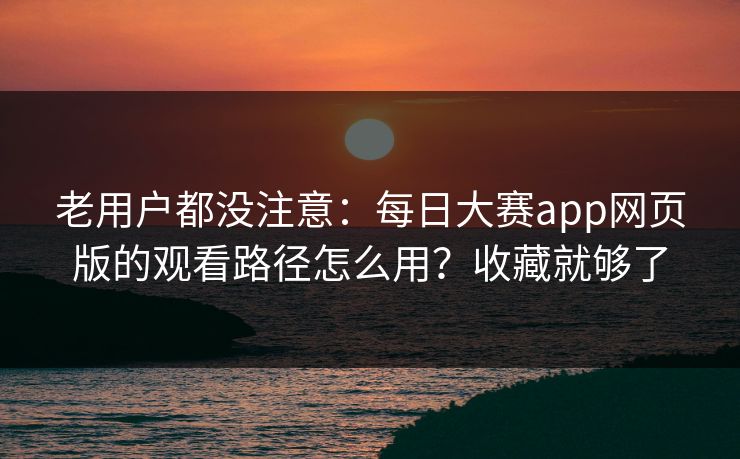 老用户都没注意:每日大赛app网页版的观看路径怎么用?收藏就够了 老用户都没注意:每日大赛app网页版的观看路径怎么用?收藏就够了