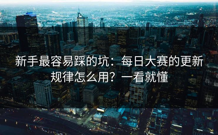 新手最容易踩的坑:每日大赛的更新规律怎么用?一看就懂 新手最容易踩的坑:每日大赛的更新规律怎么用?一看就懂